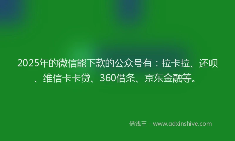 2025年的微信能下款的公众号有：拉卡拉、还呗、维信卡卡贷、360借条、京东金融等。