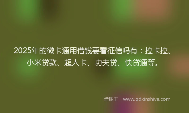 2025年的微卡通用借钱要看征信吗有：拉卡拉、小米贷款、超人卡、功夫贷、快贷通等。
