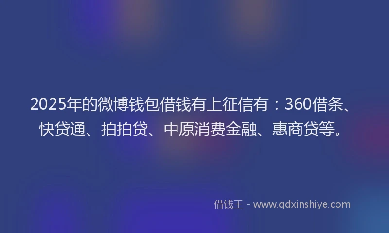 2025年的微博钱包借钱有上征信有：360借条、快贷通、拍拍贷、中原消费金融、惠商贷等。