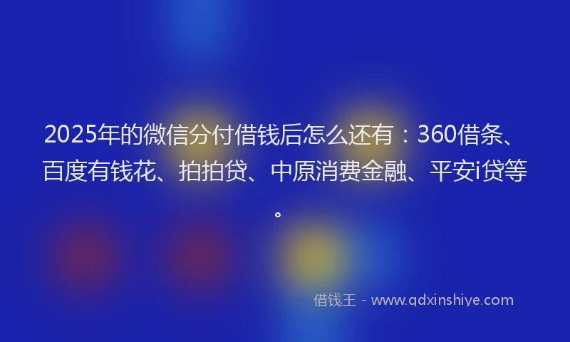 2025年的微信分付借钱后怎么还有：360借条、百度有钱花、拍拍贷、中原消费金融、平安i贷等。