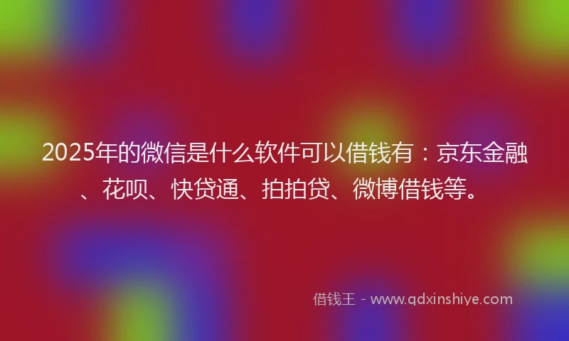 2025年的微信是什么软件可以借钱有：京东金融、花呗、快贷通、拍拍贷、微博借钱等。