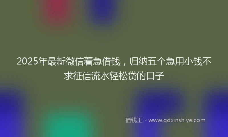 2025年最新微信着急借钱，归纳五个急用小钱不求征信流水轻松贷的口子
