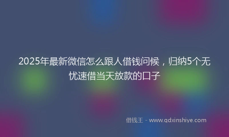 2025年最新微信怎么跟人借钱问候，归纳5个无忧速借当天放款的口子