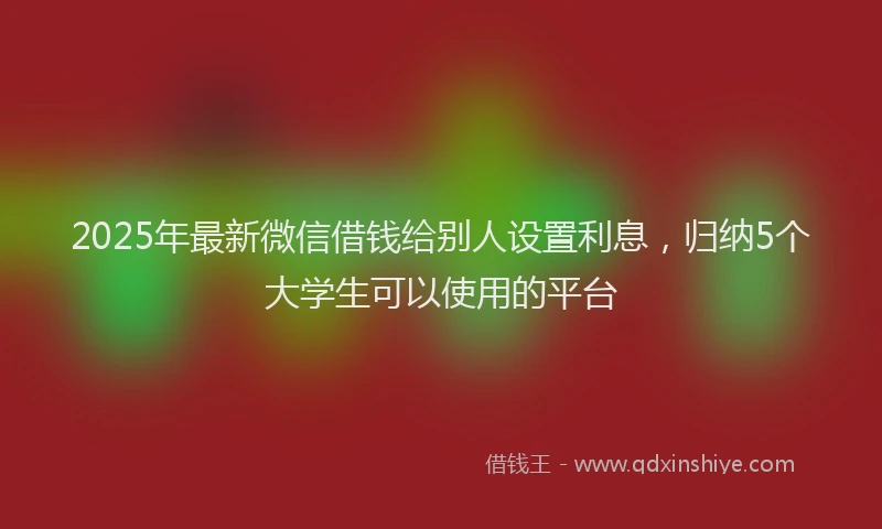 2025年最新微信借钱给别人设置利息，归纳5个大学生可以使用的平台