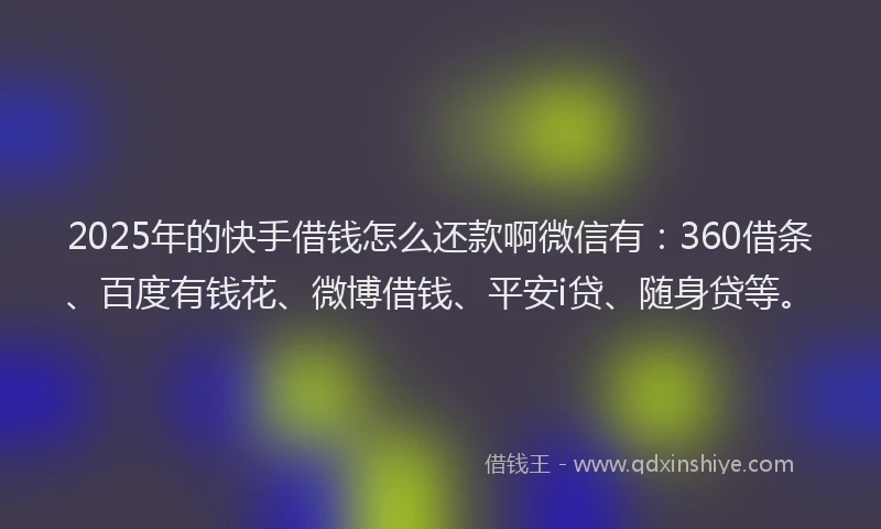 2025年的快手借钱怎么还款啊微信有：360借条、百度有钱花、微博借钱、平安i贷、随身贷等。