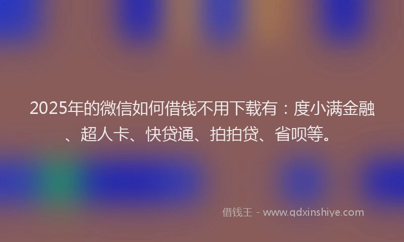2025年的微信如何借钱不用下载有：度小满金融、超人卡、快贷通、拍拍贷、省呗等。