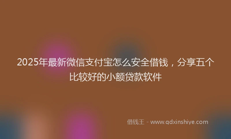 2025年最新微信支付宝怎么安全借钱，分享五个比较好的小额贷款软件