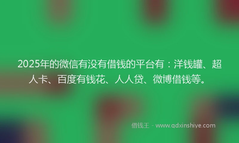 2025年的微信有没有借钱的平台有：洋钱罐、超人卡、百度有钱花、人人贷、微博借钱等。