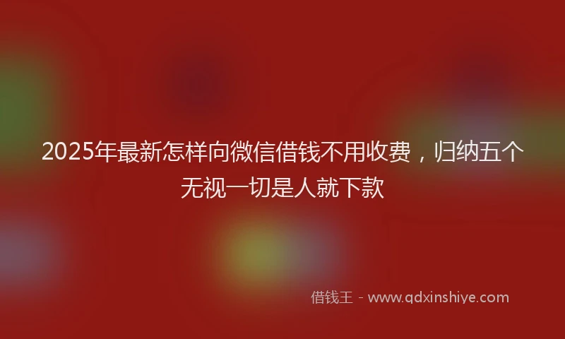 2025年最新怎样向微信借钱不用收费，归纳五个无视一切是人就下款