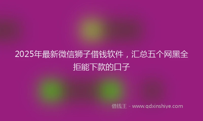 2025年最新微信狮子借钱软件，汇总五个网黑全拒能下款的口子