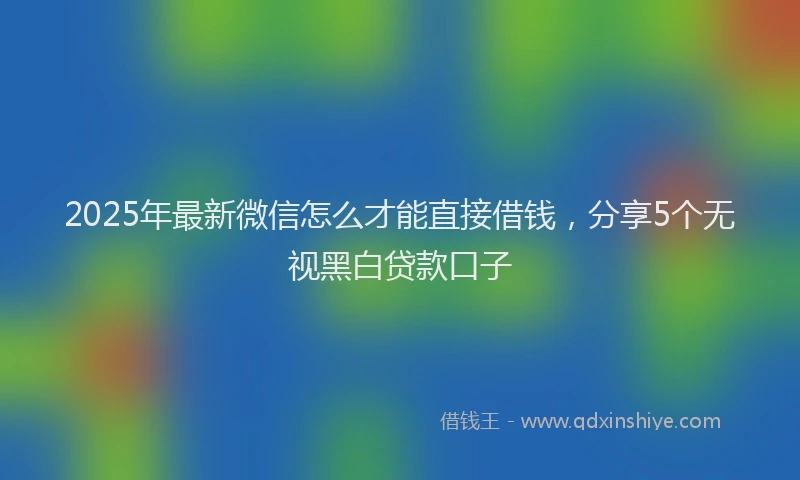 2025年最新微信怎么才能直接借钱，分享5个无视黑白贷款口子