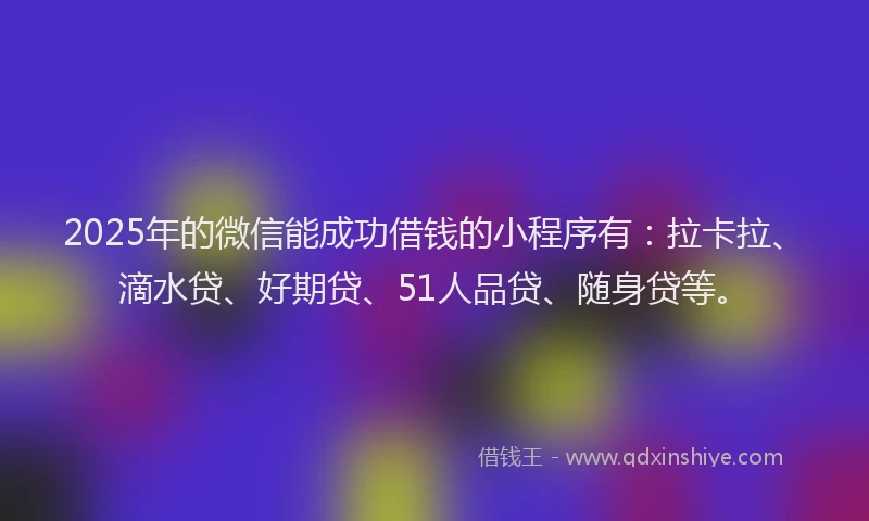 2025年的微信能成功借钱的小程序有：拉卡拉、滴水贷、好期贷、51人品贷、随身贷等。