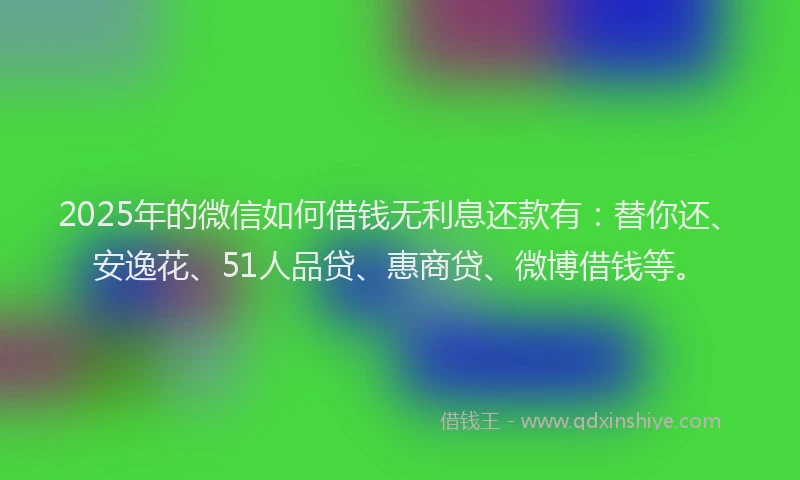 2025年的微信如何借钱无利息还款有：替你还、安逸花、51人品贷、惠商贷、微博借钱等。