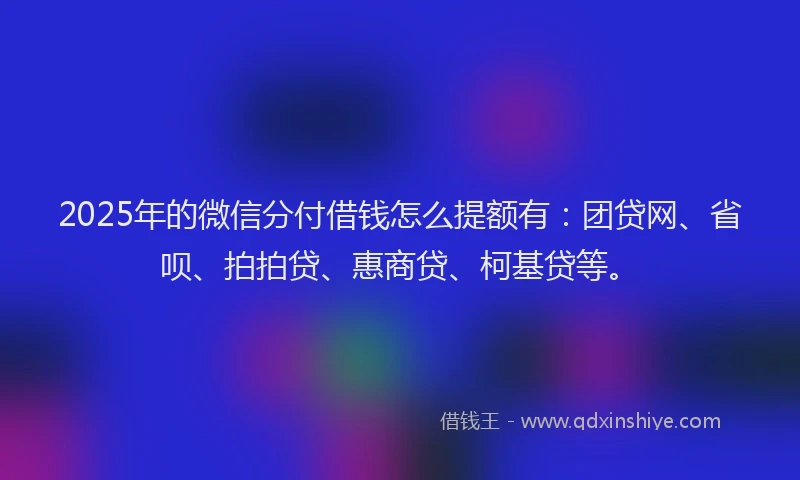 2025年的微信分付借钱怎么提额有：团贷网、省呗、拍拍贷、惠商贷、柯基贷等。