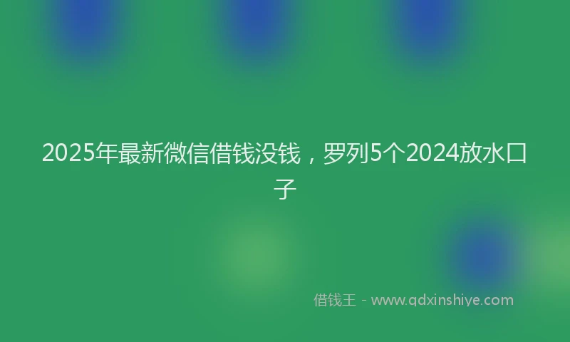 2025年最新微信借钱没钱，罗列5个2024放水口子