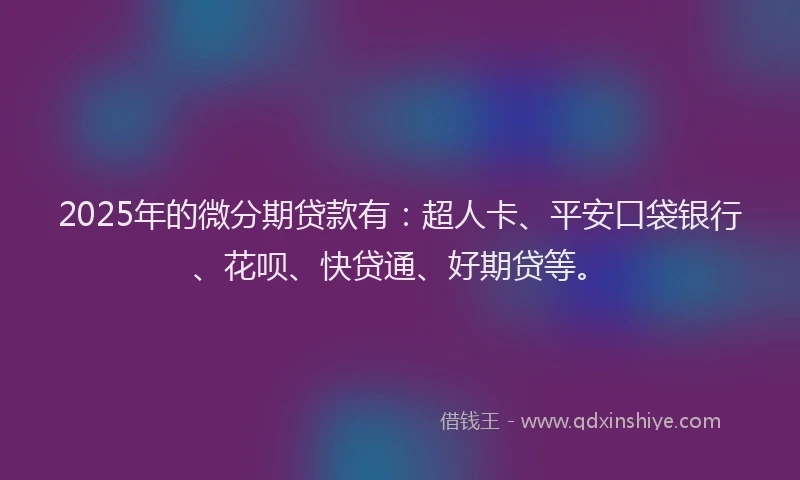 2025年的微分期贷款有：超人卡、平安口袋银行、花呗、快贷通、好期贷等。