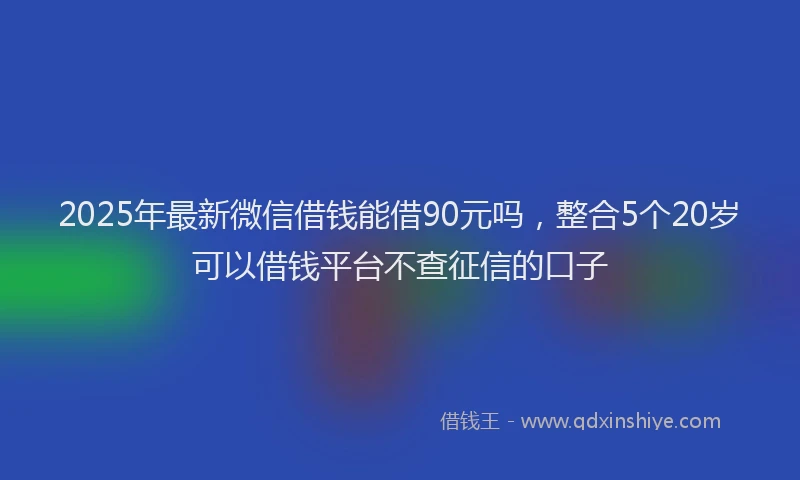 2025年最新微信借钱能借90元吗，整合5个20岁可以借钱平台不查征信的口子