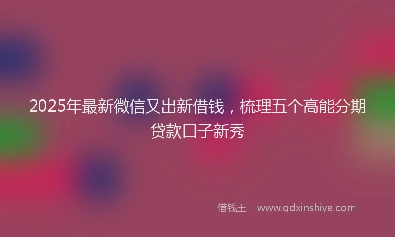 2025年最新微信又出新借钱，梳理五个高能分期贷款口子新秀