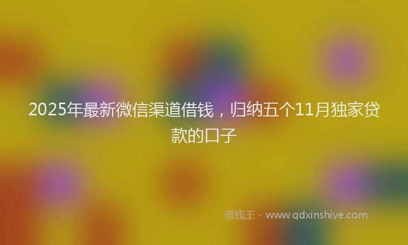 2025年最新微信渠道借钱，归纳五个11月独家贷款的口子