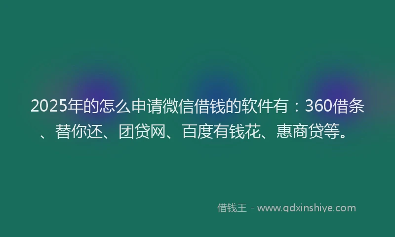2025年的怎么申请微信借钱的软件有：360借条、替你还、团贷网、百度有钱花、惠商贷等。