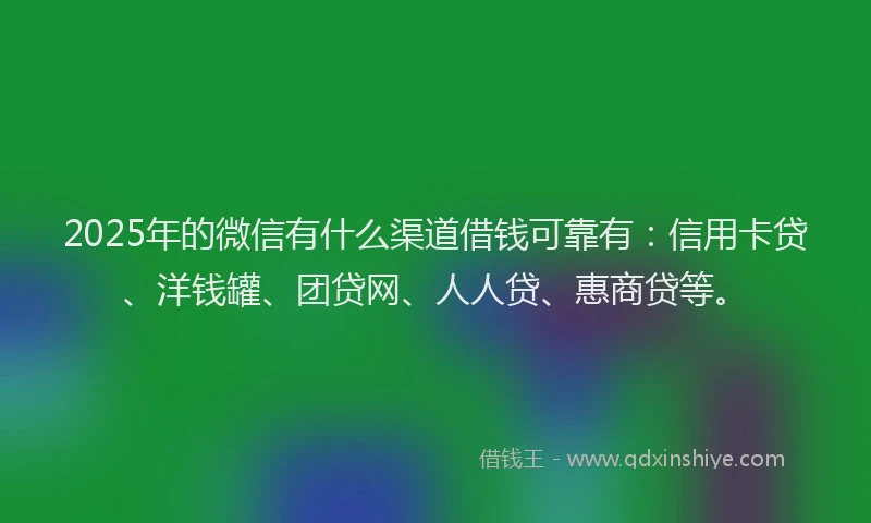 2025年的微信有什么渠道借钱可靠有：信用卡贷、洋钱罐、团贷网、人人贷、惠商贷等。