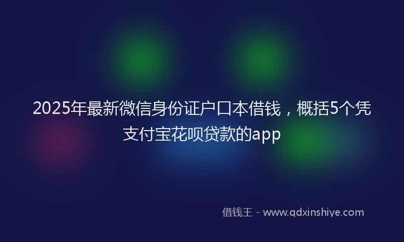 2025年最新微信身份证户口本借钱，概括5个凭支付宝花呗贷款的app