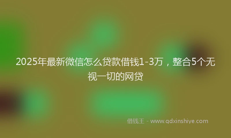 2025年最新微信怎么贷款借钱1-3万，整合5个无视一切的网贷
