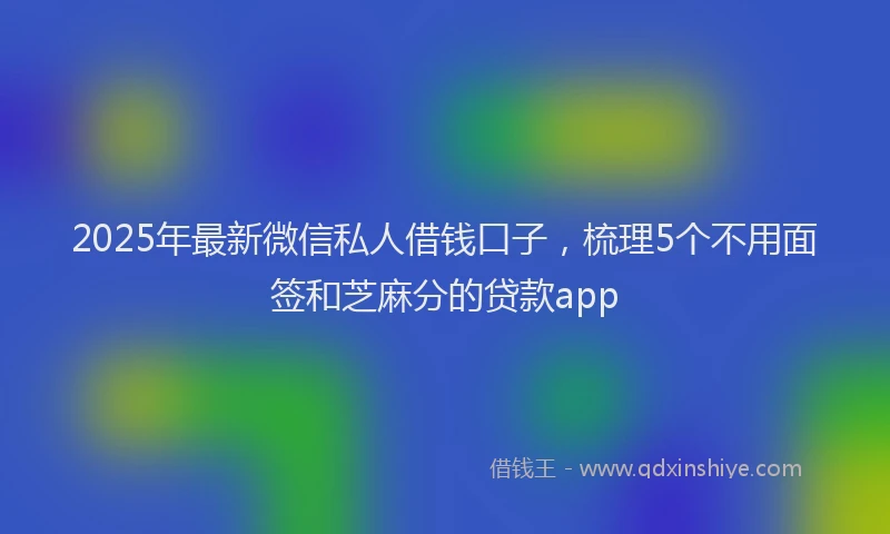 2025年最新微信私人借钱口子，梳理5个不用面签和芝麻分的贷款app