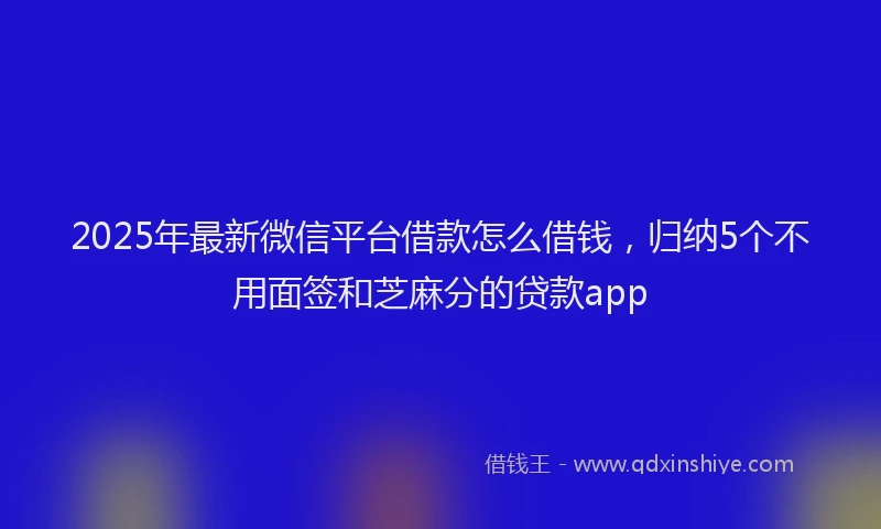 2025年最新微信平台借款怎么借钱，归纳5个不用面签和芝麻分的贷款app