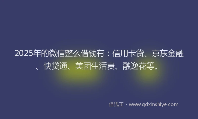2025年的微信整么借钱有：信用卡贷、京东金融、快贷通、美团生活费、融逸花等。