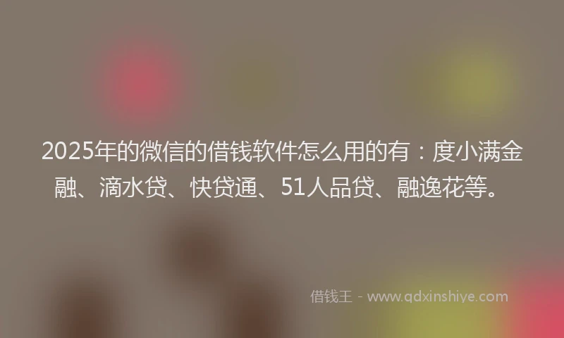 2025年的微信的借钱软件怎么用的有：度小满金融、滴水贷、快贷通、51人品贷、融逸花等。