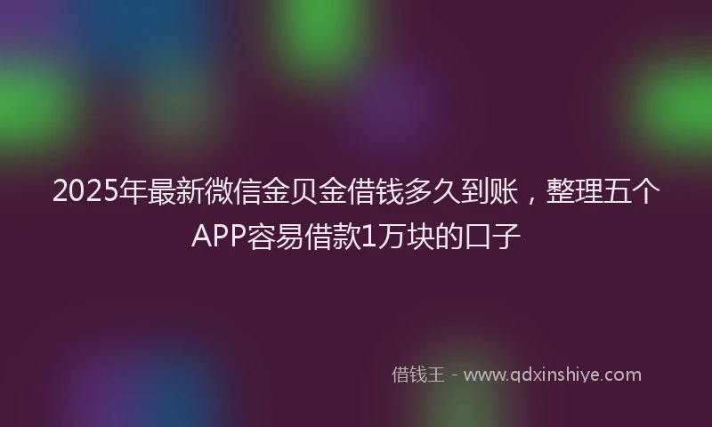 2025年最新微信金贝金借钱多久到账，整理五个APP容易借款1万块的口子