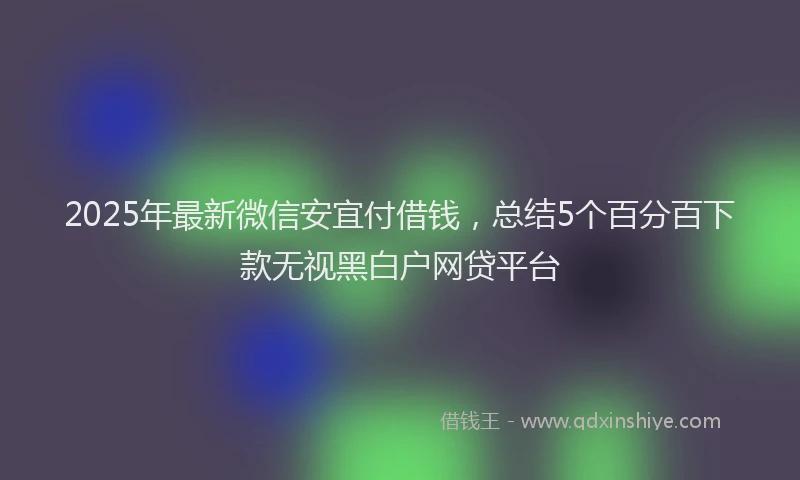 2025年最新微信安宜付借钱，总结5个百分百下款无视黑白户网贷平台