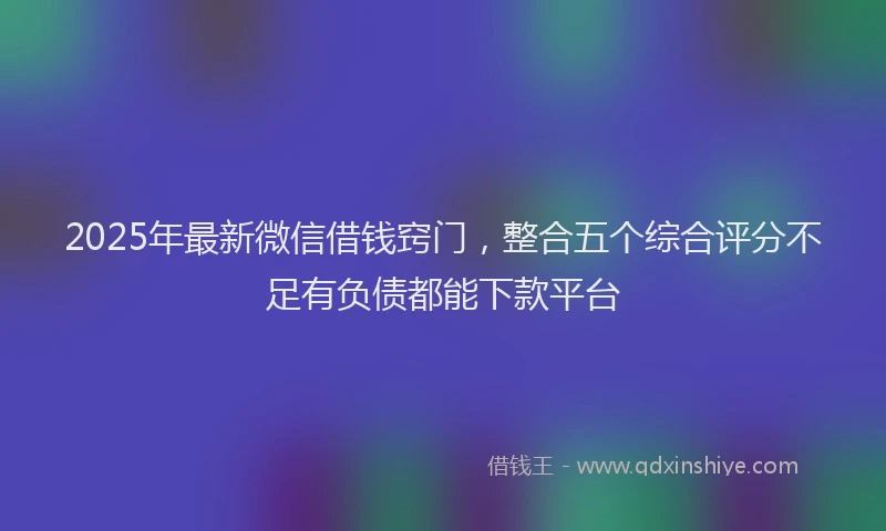 2025年最新微信借钱窍门，整合五个综合评分不足有负债都能下款平台