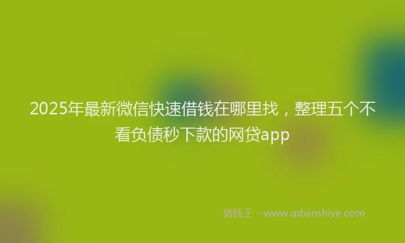 2025年最新微信快速借钱在哪里找，整理五个不看负债秒下款的网贷app