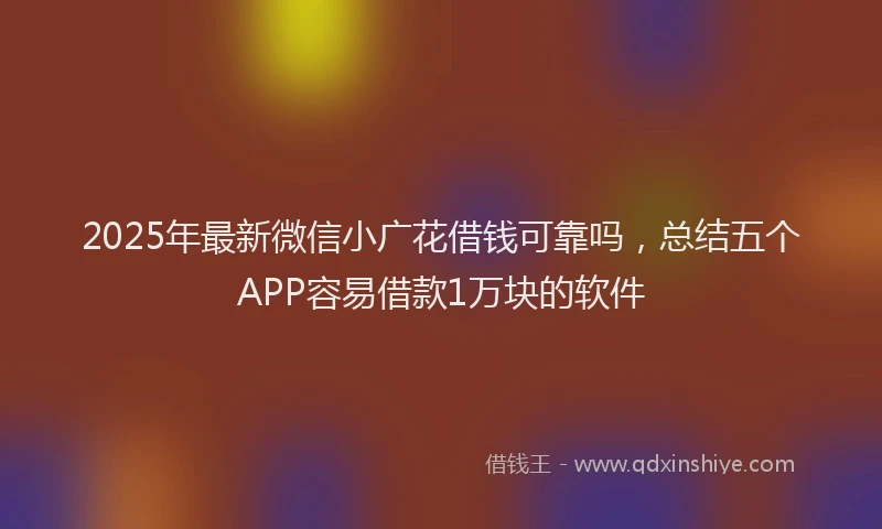 2025年最新微信小广花借钱可靠吗，总结五个APP容易借款1万块的软件