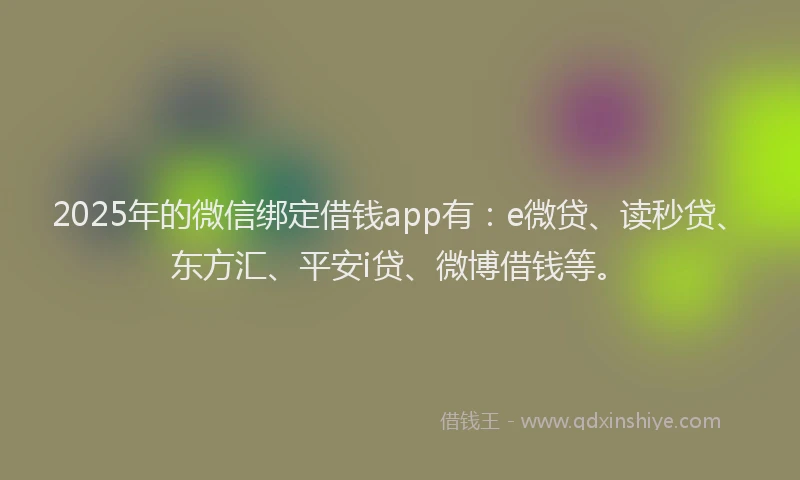 2025年的微信绑定借钱app有：e微贷、读秒贷、东方汇、平安i贷、微博借钱等。