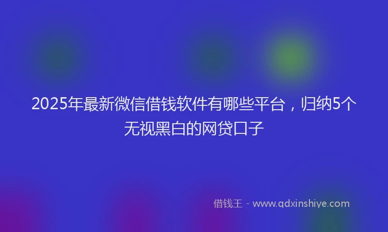 2025年最新微信借钱软件有哪些平台，归纳5个无视黑白的网贷口子