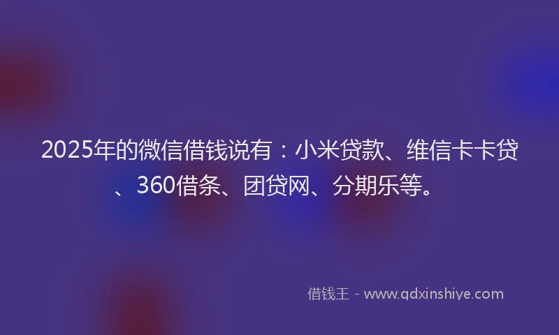 2025年的微信借钱说有：小米贷款、维信卡卡贷、360借条、团贷网、分期乐等。