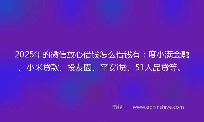 2025年的微信放心借钱怎么借钱有：度小满金融、小米贷款、投友圈、平安i贷、51人品贷等。