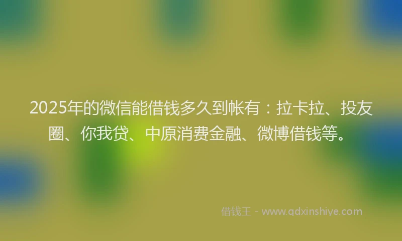 2025年的微信能借钱多久到帐有：拉卡拉、投友圈、你我贷、中原消费金融、微博借钱等。