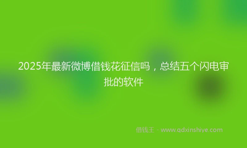 2025年最新微博借钱花征信吗，总结五个闪电审批的软件
