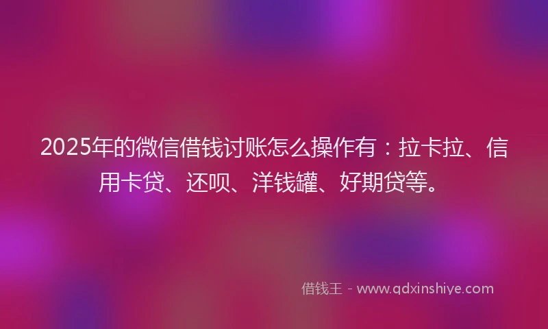 2025年的微信借钱讨账怎么操作有：拉卡拉、信用卡贷、还呗、洋钱罐、好期贷等。