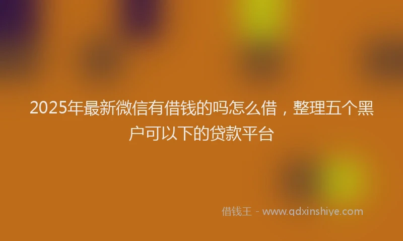 2025年最新微信有借钱的吗怎么借，整理五个黑户可以下的贷款平台