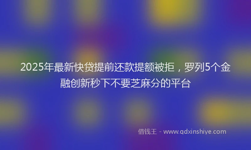 2025年最新快贷提前还款提额被拒，罗列5个金融创新秒下不要芝麻分的平台