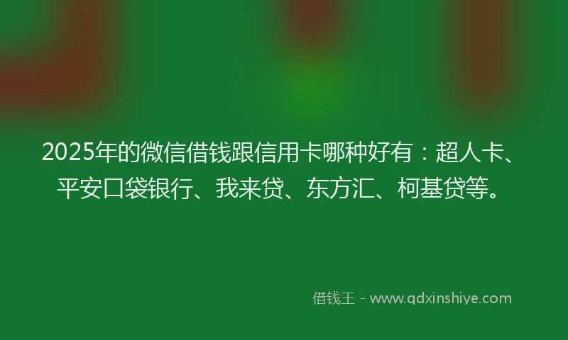 2025年的微信借钱跟信用卡哪种好有：超人卡、平安口袋银行、我来贷、东方汇、柯基贷等。