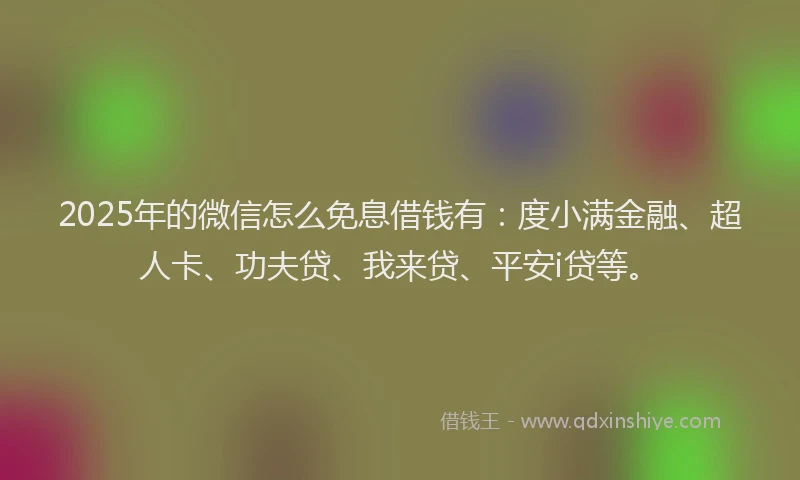 2025年的微信怎么免息借钱有：度小满金融、超人卡、功夫贷、我来贷、平安i贷等。