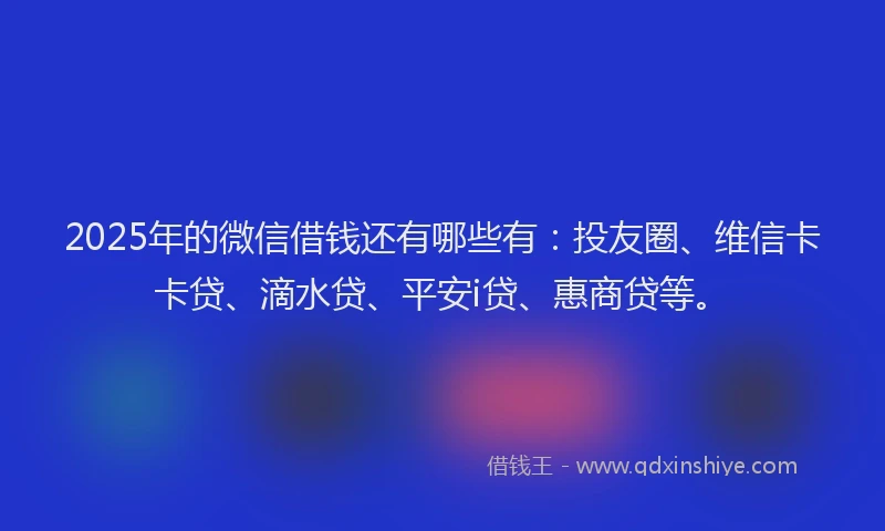 2025年的微信借钱还有哪些有：投友圈、维信卡卡贷、滴水贷、平安i贷、惠商贷等。