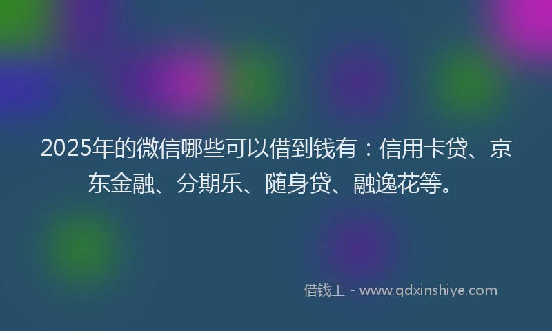 2025年的微信哪些可以借到钱有：信用卡贷、京东金融、分期乐、随身贷、融逸花等。