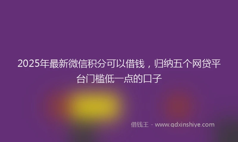 2025年最新微信积分可以借钱，归纳五个网贷平台门槛低一点的口子